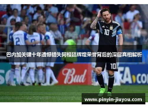 巴内加关键十年遗憾错失阿根廷辉煌荣誉背后的深层真相解析