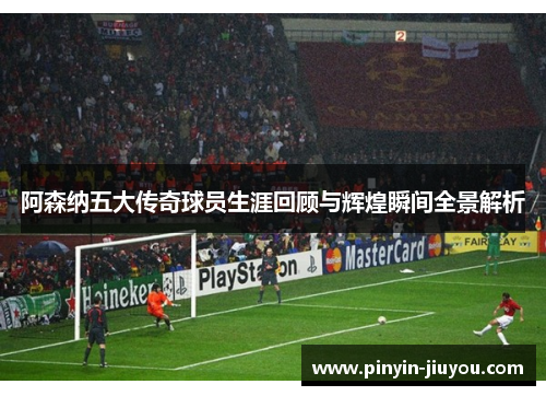 阿森纳五大传奇球员生涯回顾与辉煌瞬间全景解析