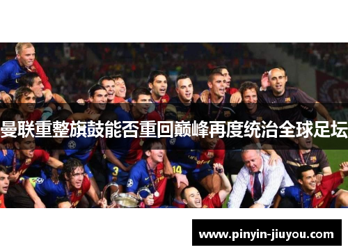 曼联重整旗鼓能否重回巅峰再度统治全球足坛