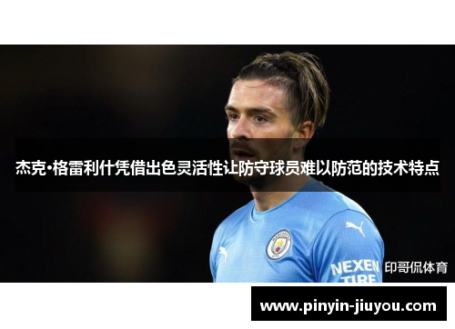杰克·格雷利什凭借出色灵活性让防守球员难以防范的技术特点