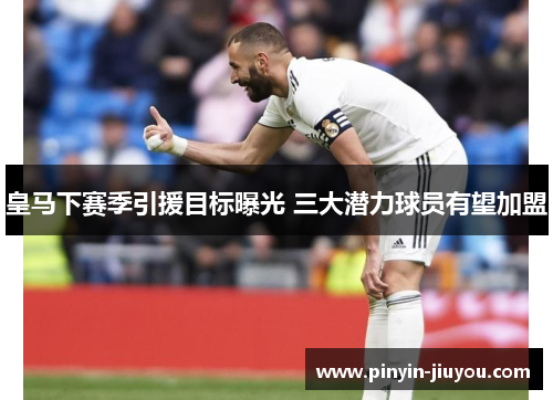 皇马下赛季引援目标曝光 三大潜力球员有望加盟