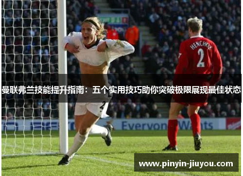 曼联弗兰技能提升指南：五个实用技巧助你突破极限展现最佳状态