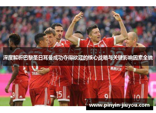 深度解析巴黎圣日耳曼成功夺得欧冠的核心战略与关键影响因素全貌