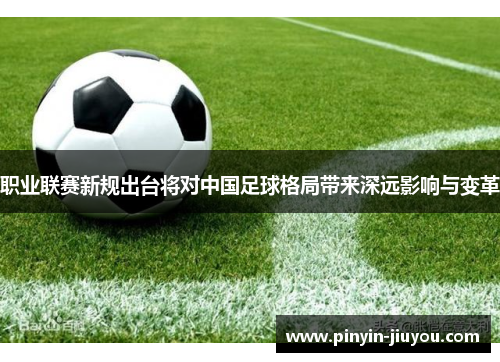 职业联赛新规出台将对中国足球格局带来深远影响与变革