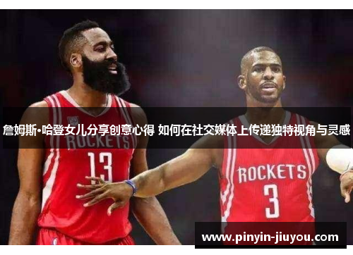 詹姆斯·哈登女儿分享创意心得 如何在社交媒体上传递独特视角与灵感