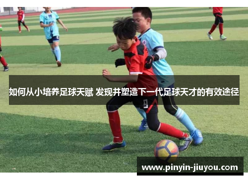如何从小培养足球天赋 发现并塑造下一代足球天才的有效途径