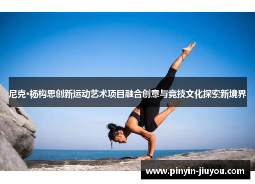 尼克·杨构思创新运动艺术项目融合创意与竞技文化探索新境界