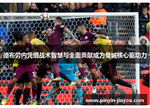 德布劳内凭借战术智慧与全面贡献成为曼城核心驱动力