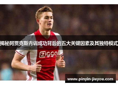 揭秘阿贾克斯青训成功背后的五大关键因素及其独特模式