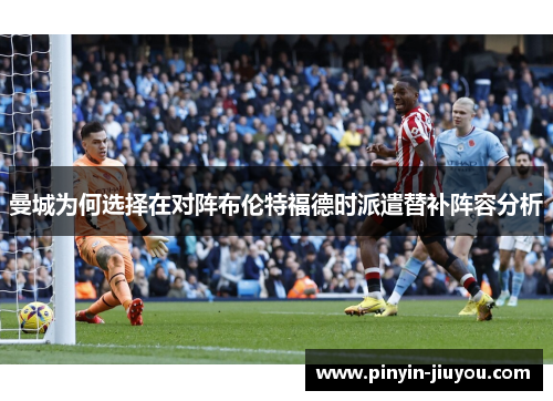 曼城为何选择在对阵布伦特福德时派遣替补阵容分析