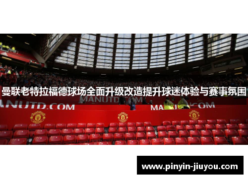 曼联老特拉福德球场全面升级改造提升球迷体验与赛事氛围