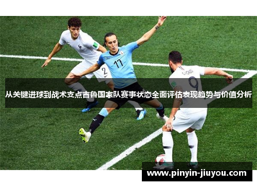 从关键进球到战术支点吉鲁国家队赛事状态全面评估表现趋势与价值分析