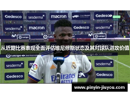 从近期比赛表现全面评估维尼修斯状态及其对球队进攻价值