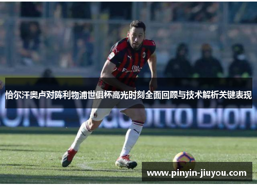 恰尔汗奥卢对阵利物浦世俱杯高光时刻全面回顾与技术解析关键表现