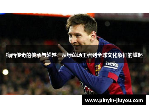 梅西传奇的传承与超越：从绿茵场王者到全球文化象征的崛起