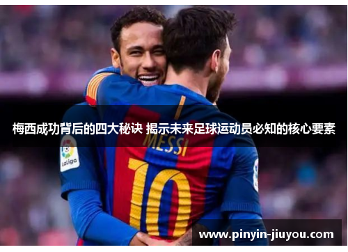 梅西成功背后的四大秘诀 揭示未来足球运动员必知的核心要素