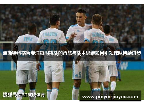 波斯特科格鲁专注每周挑战的智慧与战术思维如何引领球队持续进步