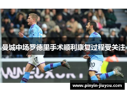 曼城中场罗德里手术顺利康复过程受关注