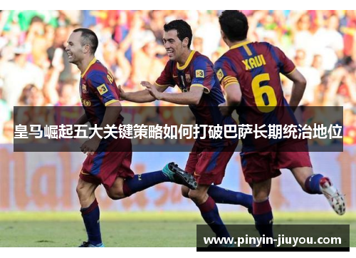 皇马崛起五大关键策略如何打破巴萨长期统治地位