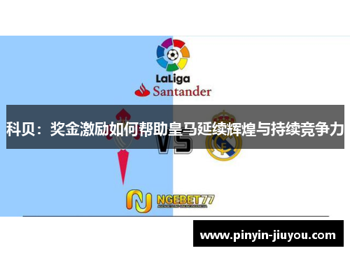 科贝：奖金激励如何帮助皇马延续辉煌与持续竞争力