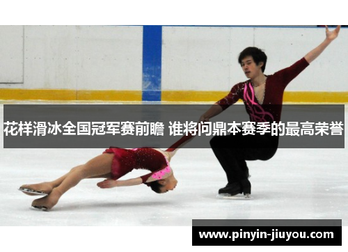 花样滑冰全国冠军赛前瞻 谁将问鼎本赛季的最高荣誉