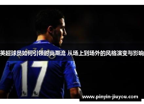 英超球员如何引领时尚潮流 从场上到场外的风格演变与影响