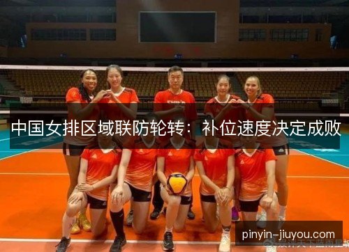 中国女排区域联防轮转：补位速度决定成败
