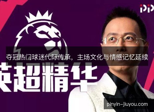夺冠热门球迷代际传承，主场文化与情感记忆延续