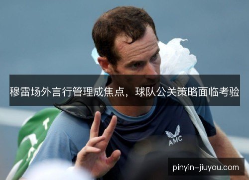 穆雷场外言行管理成焦点，球队公关策略面临考验