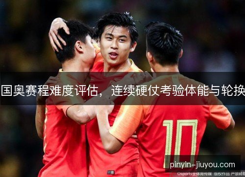 国奥赛程难度评估，连续硬仗考验体能与轮换