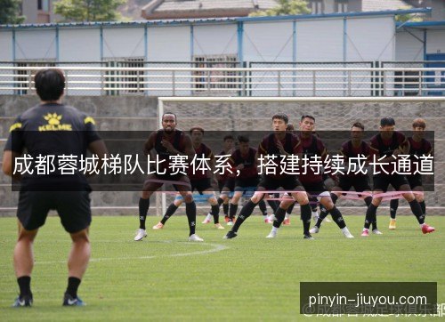 成都蓉城梯队比赛体系，搭建持续成长通道