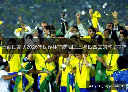 巴西国家队2026年世界杯前瞻 四三三与四四二的阵型抉择